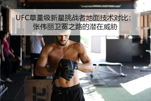 UFC草量级新星挑战者地面技术对比：张伟丽卫冕之路的潜在威胁