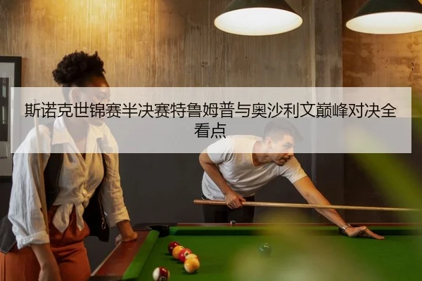 斯诺克世锦赛半决赛特鲁姆普与奥沙利文巅峰对决全看点