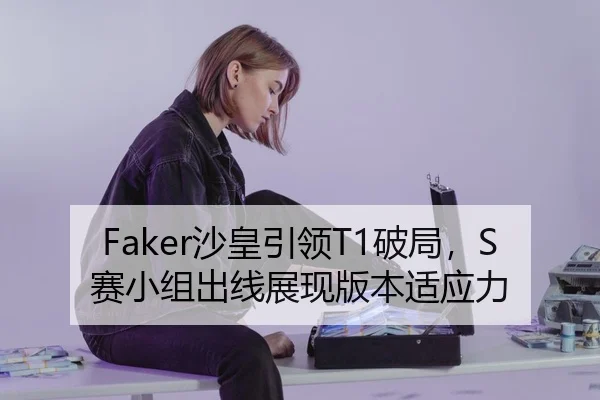 Faker沙皇引领T1破局，S赛小组出线展现版本适应力
