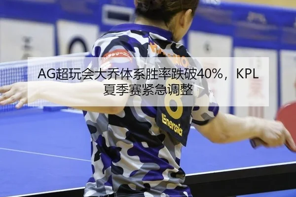 AG超玩会大乔体系胜率跌破40%，KPL夏季赛紧急调整