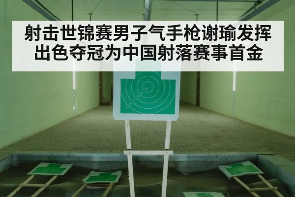 射击世锦赛男子气手枪谢瑜发挥出色夺冠为中国射落赛事首金
