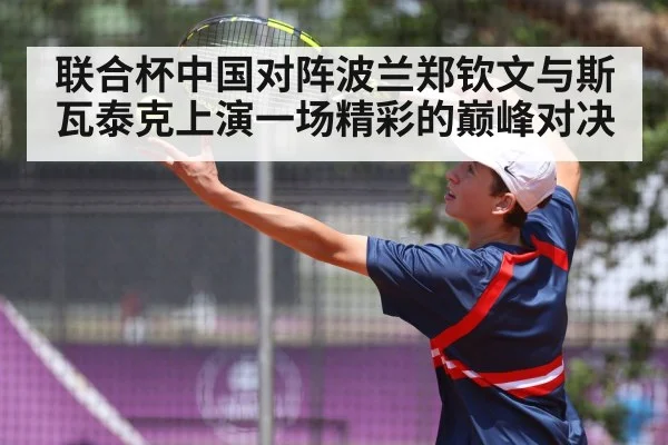 联合杯中国对阵波兰郑钦文与斯瓦泰克上演一场精彩的巅峰对决