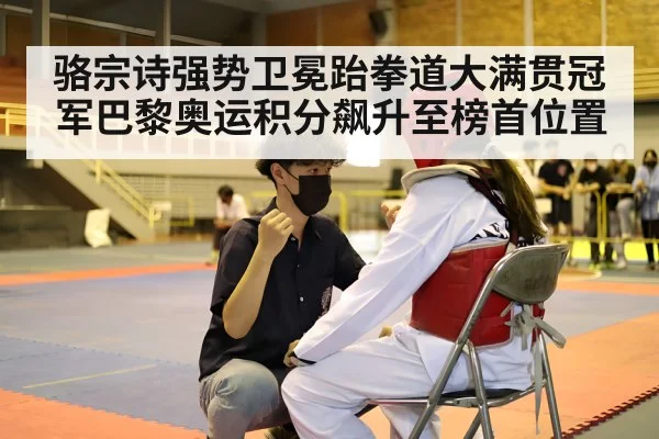 骆宗诗强势卫冕跆拳道大满贯冠军巴黎奥运积分飙升至榜首位置